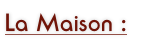 La Maison :
